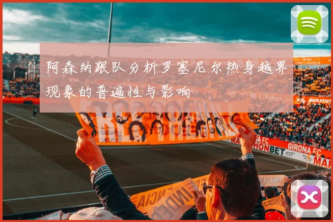 阿森纳跟队分析罗塞尼尔热身越界现象的普遍性与影响