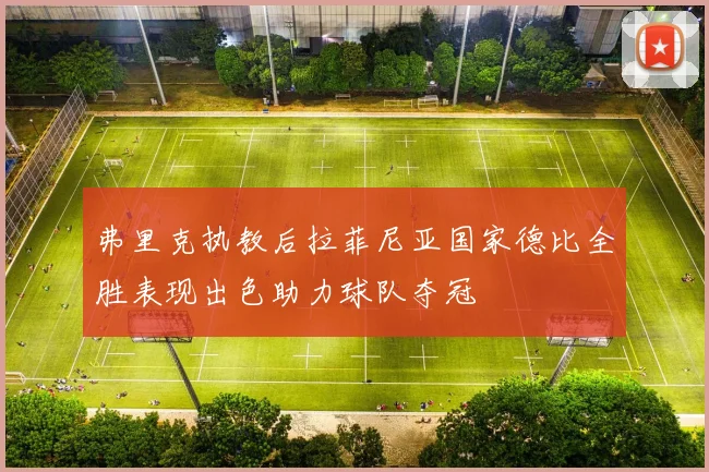 弗里克执教后拉菲尼亚国家德比全胜表现出色助力球队夺冠
