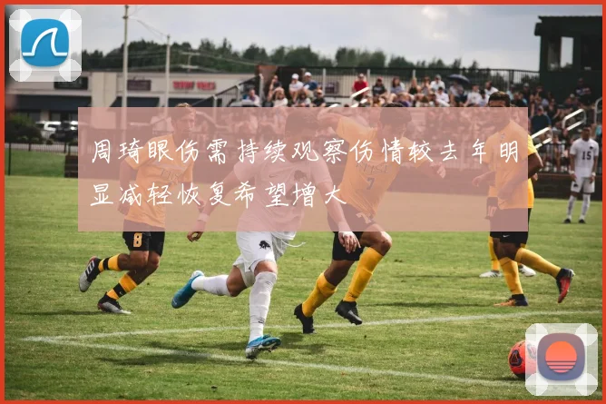 周琦眼伤需持续观察伤情较去年明显减轻恢复希望增大