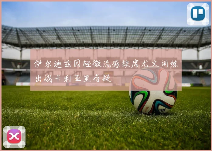 伊尔迪兹因轻微流感缺席尤文训练出战卡利亚里存疑