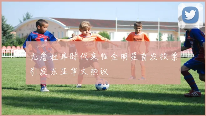 无詹杜库时代来临全明星首发投票引发东亚华文热议