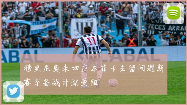 穆里尼奥未回应本菲卡去留问题新赛季备战计划受阻