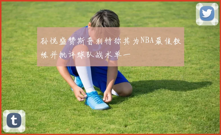 孙悦盛赞斯普利特称其为NBA最佳教练并批评球队战术单一