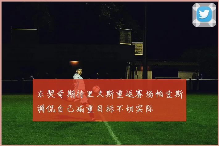 东契奇期待里夫斯重返赛场帕金斯调侃自己减重目标不切实际