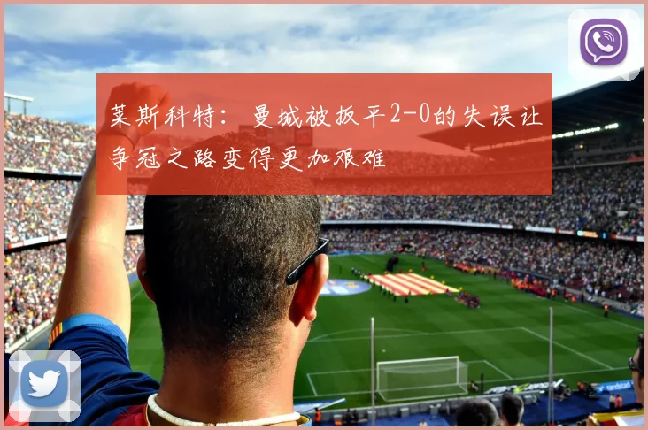 莱斯科特：曼城被扳平2-0的失误让争冠之路变得更加艰难