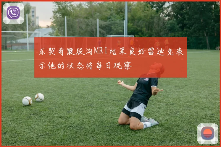 东契奇腹股沟MRI结果良好雷迪克表示他的状态将每日观察