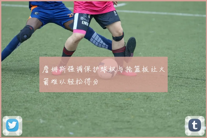 詹姆斯强调保护球权与抢篮板让火箭难以轻松得分